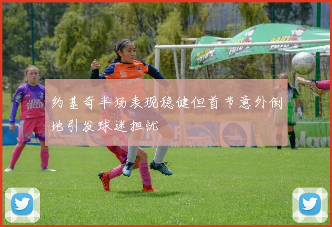 约基奇半场表现稳健但首节意外倒地引发球迷担忧