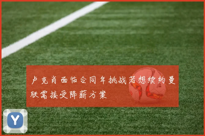卢克肖面临合同年挑战若想续约曼联需接受降薪方案
