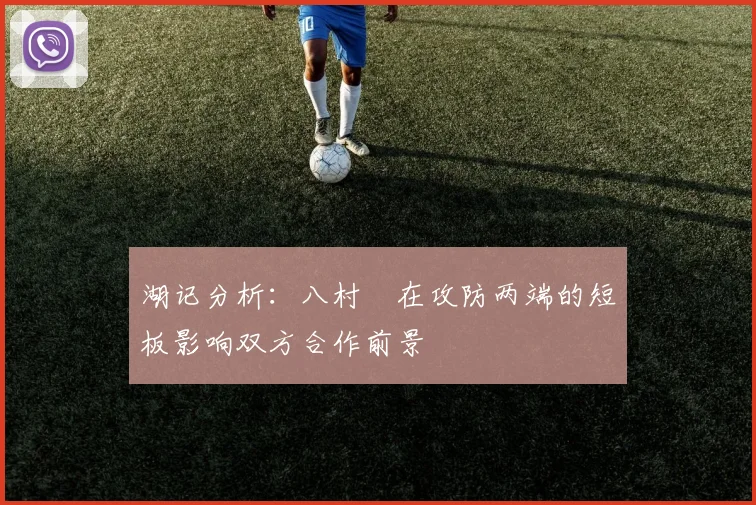 湖记分析：八村塁在攻防两端的短板影响双方合作前景