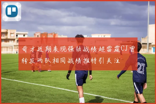 奇才近期表现强劲战绩超雷霆CJ曾转发两队相同战绩推特引关注