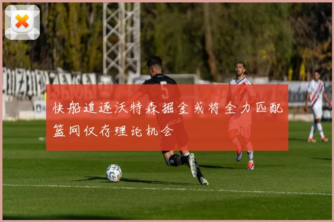 快船追逐沃特森掘金或将全力匹配篮网仅存理论机会