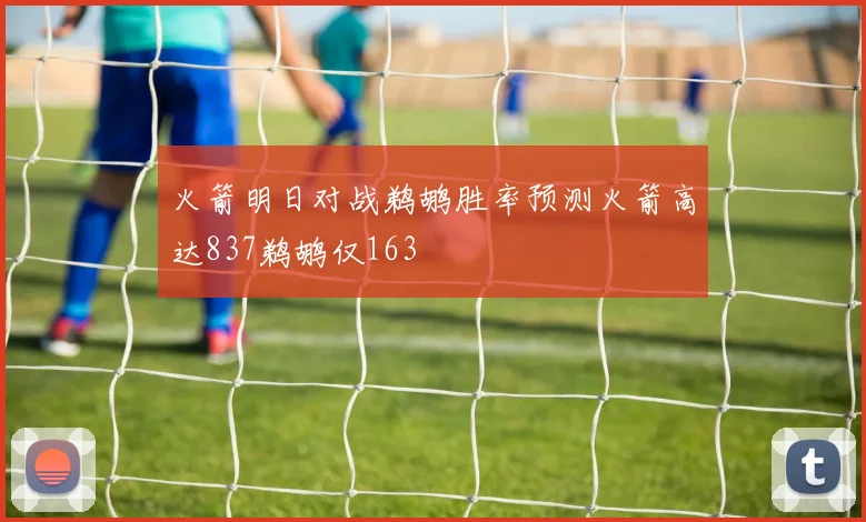 火箭明日对战鹈鹕胜率预测火箭高达837鹈鹕仅163