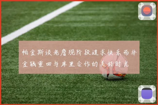帕金斯谈老詹现阶段追求快乐而非金钱重回与库里合作的美好时光