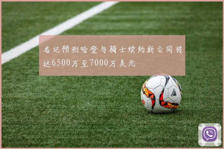 名记预测哈登与骑士续约新合同将达6500万至7000万美元