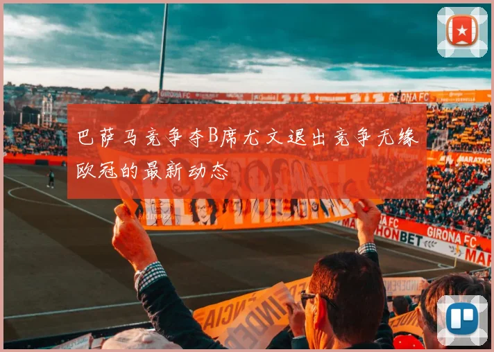 巴萨马竞争夺B席尤文退出竞争无缘欧冠的最新动态