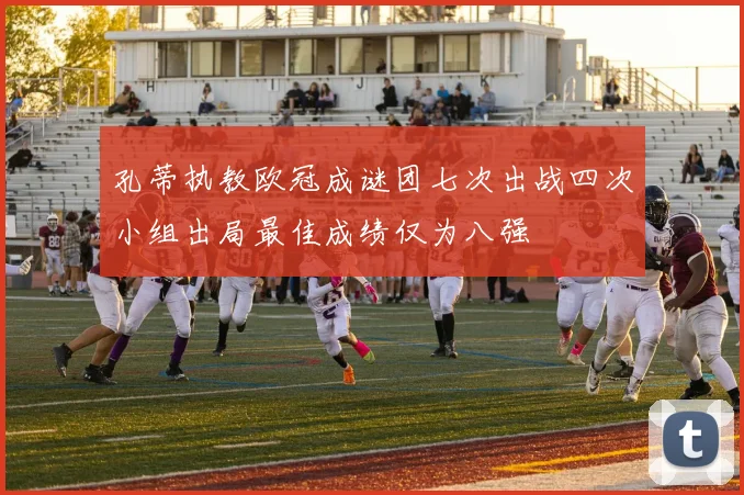 孔蒂执教欧冠成谜团七次出战四次小组出局最佳成绩仅为八强