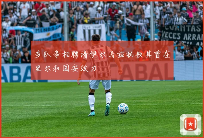 多队争相聘请伊尔马兹执教其曾在里尔和国安效力