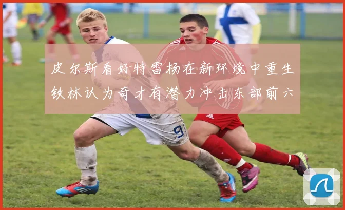 皮尔斯看好特雷杨在新环境中重生铁林认为奇才有潜力冲击东部前六名