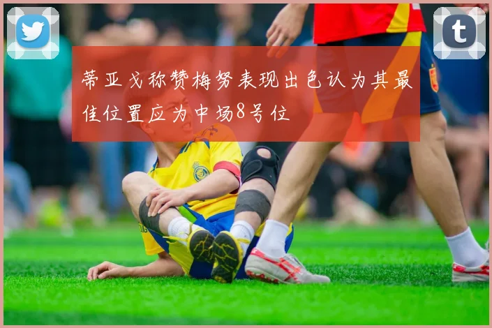 蒂亚戈称赞梅努表现出色认为其最佳位置应为中场8号位