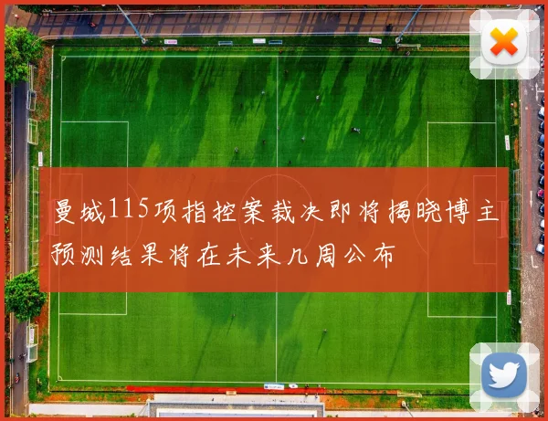 曼城115项指控案裁决即将揭晓博主预测结果将在未来几周公布