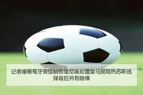 记者曝葡萄牙曾接触穆里尼奥却遭皇马搅局热苏斯选择背后另有隐情